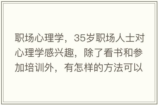 職場(chǎng)心理學(xué)，35歲職場(chǎng)人士對心理學(xué)感興趣，除了看書(shū)和參加培訓外，有怎樣的方法可以系統學(xué)習