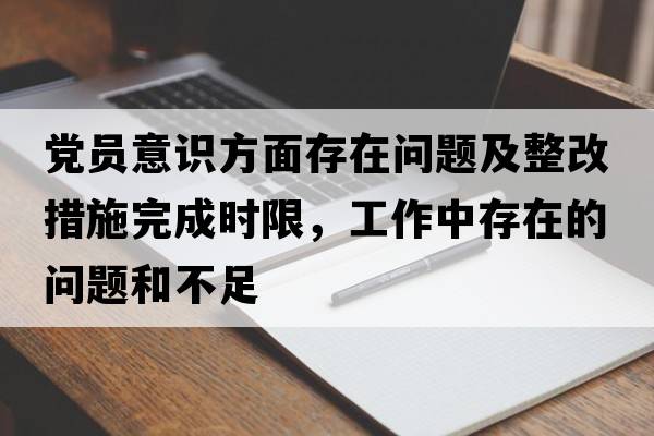 黨員意識方面存在問(wèn)題及整改措施完成時(shí)限，工作中存在的問(wèn)題和不足