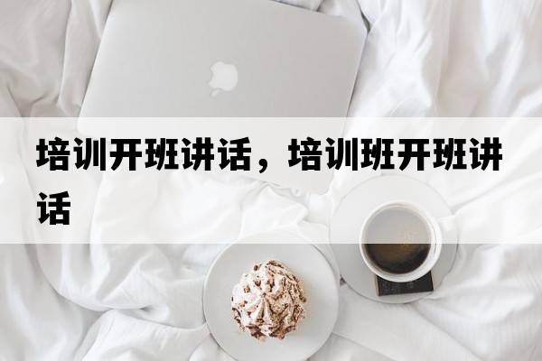 培訓開(kāi)班講話(huà)，培訓班開(kāi)班講話(huà)