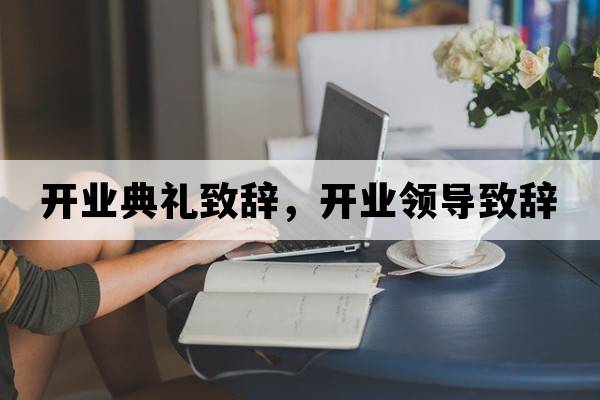 開(kāi)業(yè)典禮致辭，開(kāi)業(yè)領(lǐng)導致辭