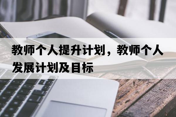 教師個(gè)人提升計劃，教師個(gè)人發(fā)展計劃及目標