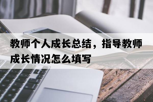 教師個(gè)人成長(cháng)總結，指導教師成長(cháng)情況怎么填寫(xiě)
