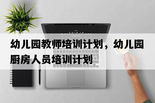 幼兒園教師培訓計劃，幼兒園廚房人員培訓計劃