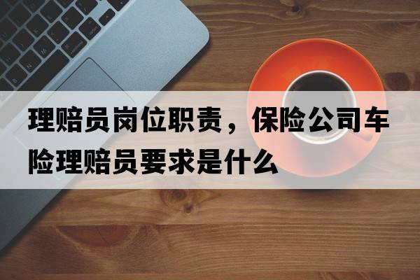 理賠員崗位職責，保險公司車(chē)險理賠員要求是什么