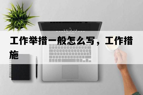 工作舉措一般怎么寫(xiě)，工作措施