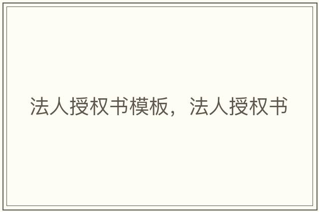 法人授權書(shū)模板，法人授權書(shū)