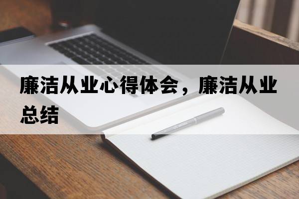 廉潔從業(yè)心得體會(huì )，廉潔從業(yè)總結