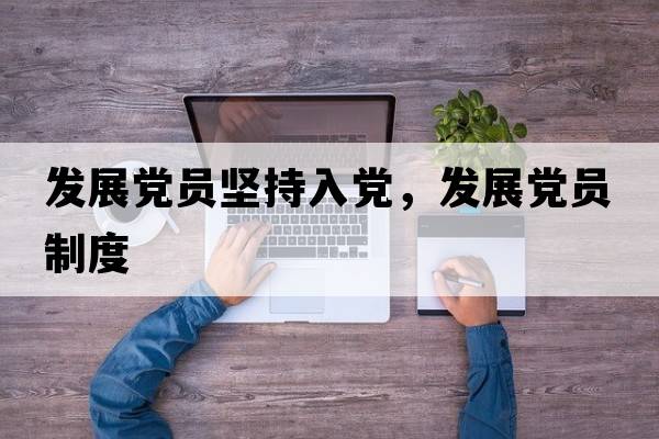 發(fā)展黨員堅持入黨，發(fā)展黨員制度