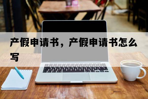 產(chǎn)假申請書(shū)，產(chǎn)假申請書(shū)怎么寫(xiě)