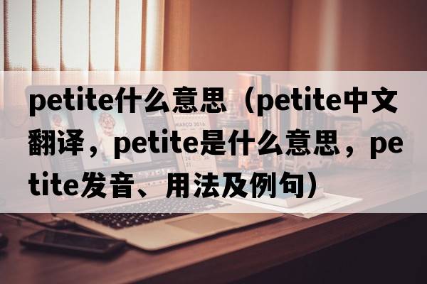 petite什么意思（petite中文翻譯，petite是什么意思，petite發(fā)音、用法及例句）