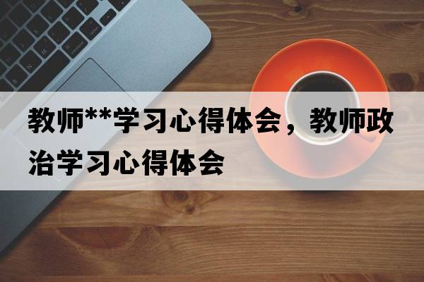 教師**學(xué)習心得體會(huì )，教師政治學(xué)習心得體會(huì )