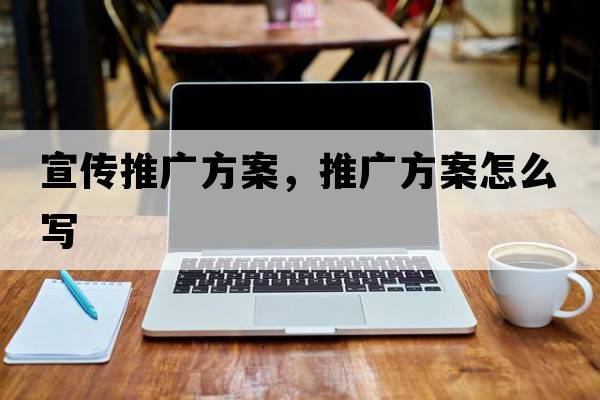 宣傳推廣方案，推廣方案怎么寫(xiě)