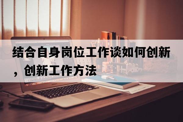 結合自身崗位工作談如何創(chuàng  )新，創(chuàng  )新工作方法