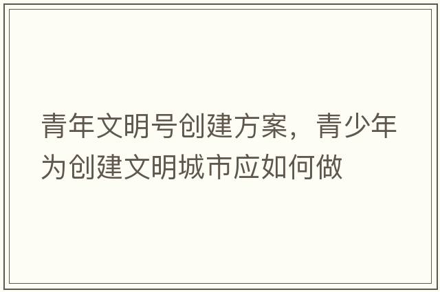 青年文明號創(chuàng  )建方案，青少年為創(chuàng  )建文明城市應如何做