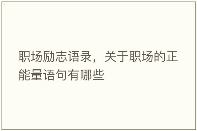職場(chǎng)勵志語(yǔ)錄，關(guān)于職場(chǎng)的正能量語(yǔ)句有哪些
