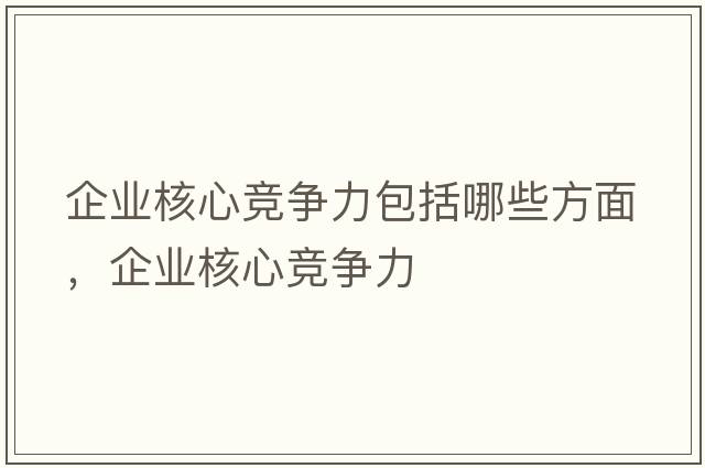 企業(yè)核心競爭力包括哪些方面，企業(yè)核心競爭力
