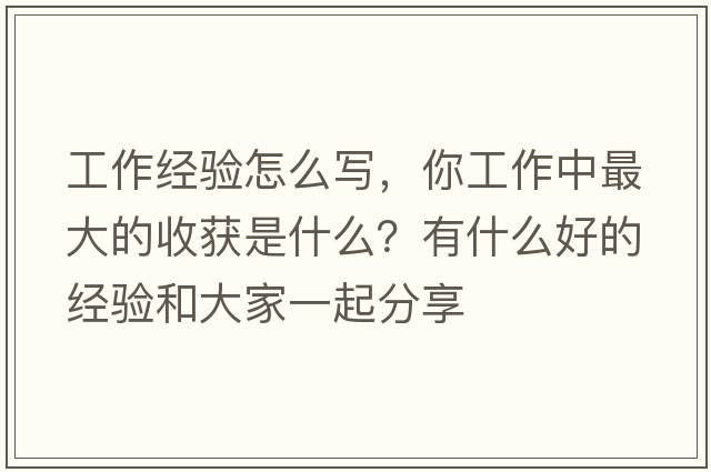 工作經(jīng)驗怎么寫(xiě)，你工作中最大的收獲是什么？有什么好的經(jīng)驗和大家一起分享
