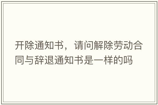 開(kāi)除通知書(shū)，請問(wèn)解除勞動(dòng)合同與辭退通知書(shū)是一樣的嗎