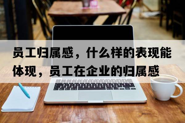 員工歸屬感，什么樣的表現能體現，員工在企業(yè)的歸屬感