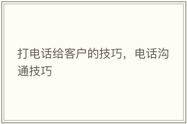 打電話(huà)給客戶(hù)的技巧，電話(huà)溝通技巧