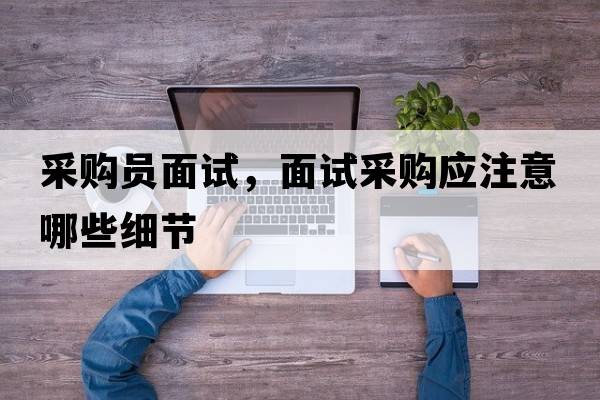 采購員面試，面試采購應注意哪些細節