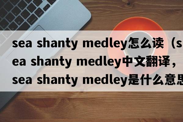 sea shanty medley怎么讀（sea shanty medley中文翻譯，sea shanty medley是什么意思，sea shanty medley發(fā)音、用法及例句）