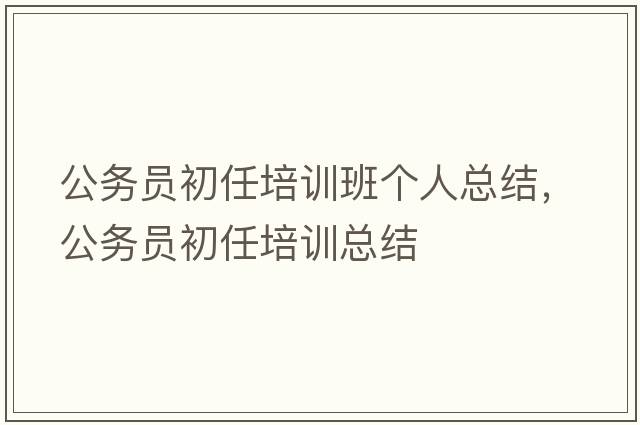 公務(wù)員初任培訓班個(gè)人總結，公務(wù)員初任培訓總結