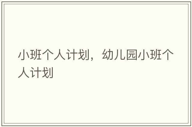小班個(gè)人計劃，幼兒園小班個(gè)人計劃