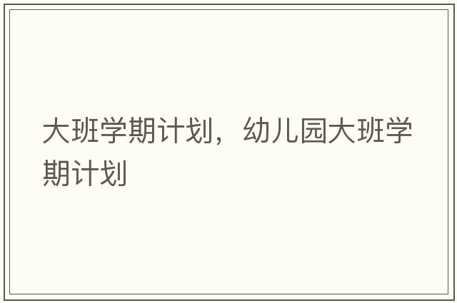 大班學(xué)期計劃，幼兒園大班學(xué)期計劃