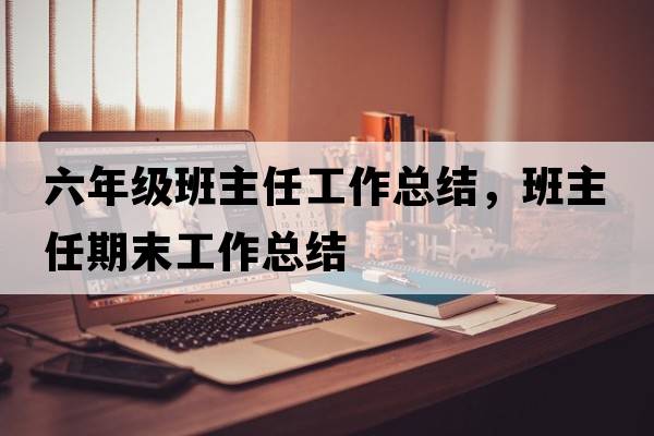 六年級班主任工作總結，班主任期末工作總結