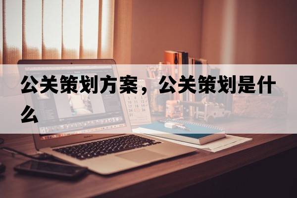 公關(guān)策劃方案，公關(guān)策劃是什么