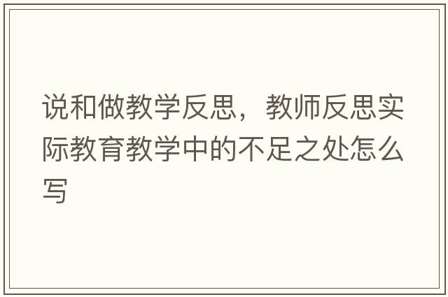 說(shuō)和做教學(xué)反思，教師反思實(shí)際教育教學(xué)中的不足之處怎么寫(xiě)