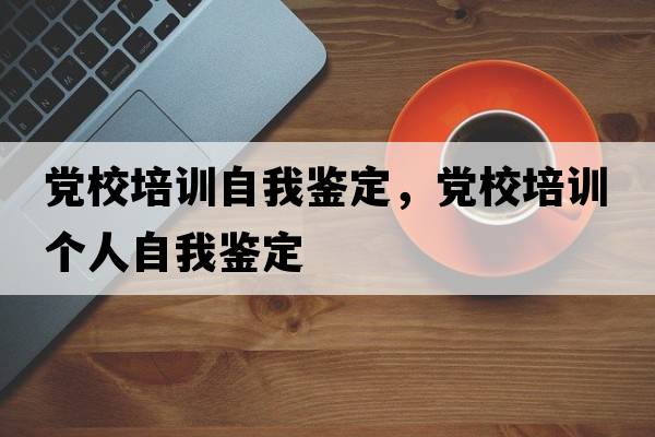 黨校培訓自我鑒定，黨校培訓個(gè)人自我鑒定
