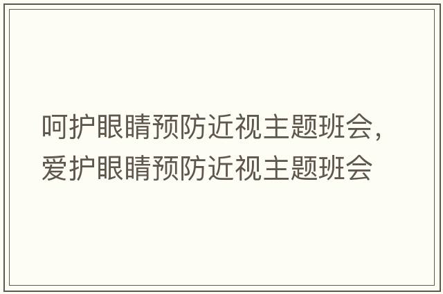 呵護眼睛預防近視主題班會(huì )，愛(ài)護眼睛預防近視主題班會(huì )