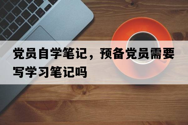 黨員自學(xué)筆記，預備黨員需要寫(xiě)學(xué)習筆記嗎