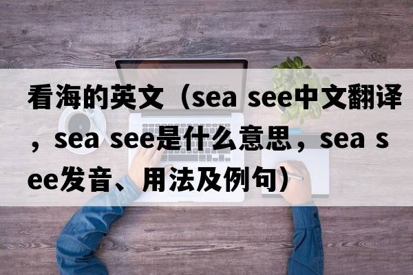 看海的英文（sea see中文翻譯，sea see是什么意思，sea see發(fā)音、用法及例句）