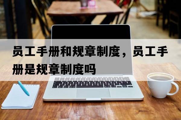 員工手冊和規章制度，員工手冊是規章制度嗎