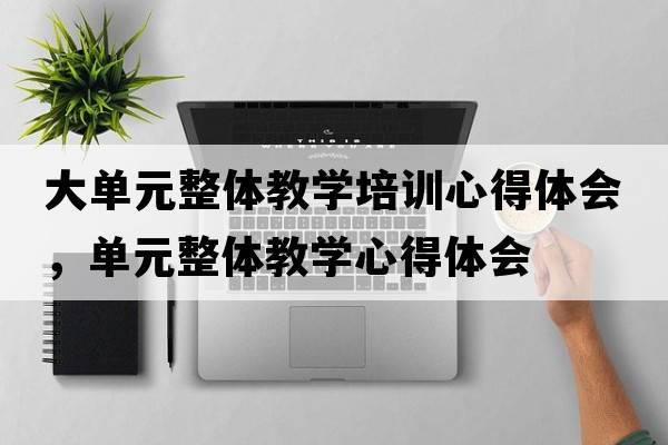 大單元整體教學(xué)培訓心得體會(huì )，單元整體教學(xué)心得體會(huì )