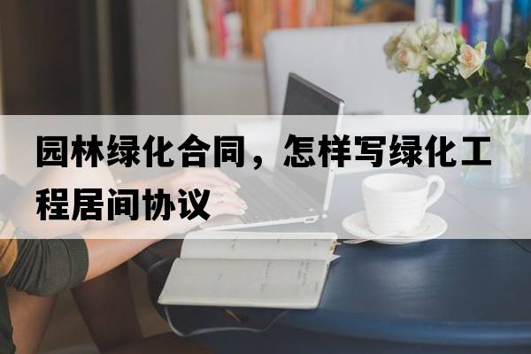園林綠化合同，怎樣寫(xiě)綠化工程居間協(xié)議