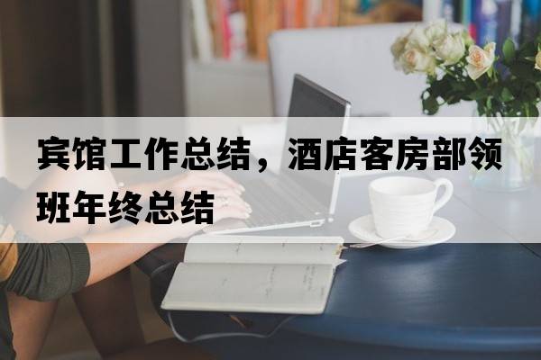 賓館工作總結，酒店客房部領(lǐng)班年終總結