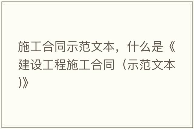 施工合同示范文本，什么是《建設工程施工合同（示范文本)》