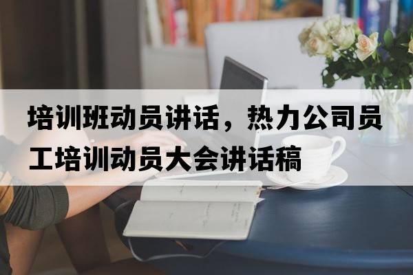 培訓班動(dòng)員講話(huà)，熱力公司員工培訓動(dòng)員大會(huì )講話(huà)稿