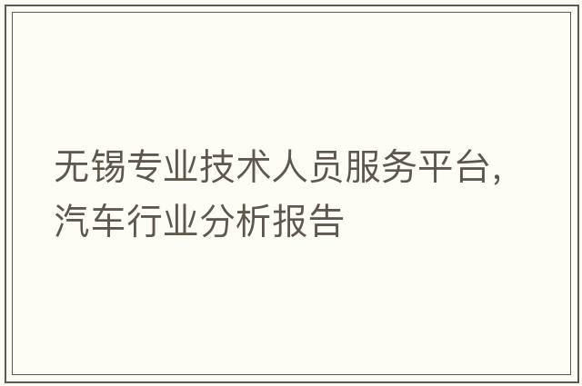 無(wú)錫專(zhuān)業(yè)技術(shù)人員服務(wù)平臺，汽車(chē)行業(yè)分析報告