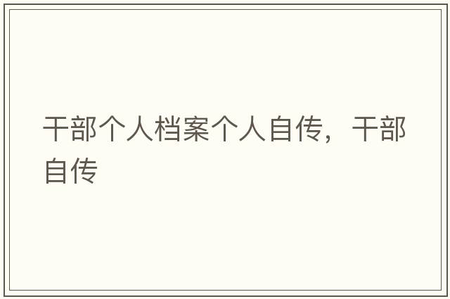 干部個(gè)人檔案個(gè)人自傳，干部自傳