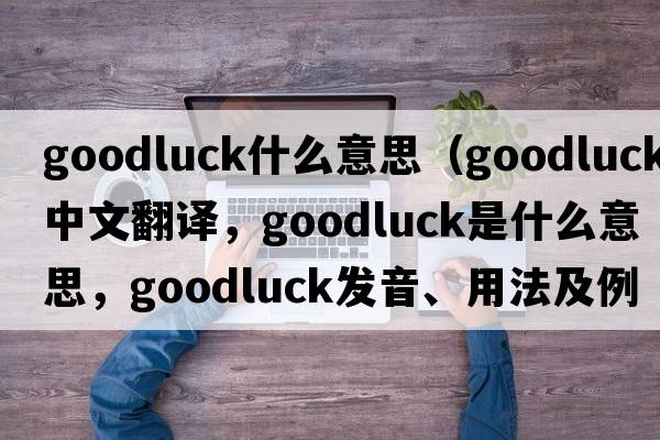 goodluck什么意思（goodluck中文翻譯，goodluck是什么意思，goodluck發(fā)音、用法及例句）