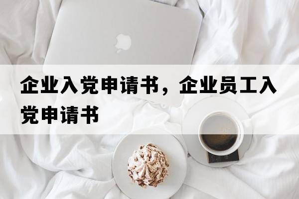 企業(yè)入黨申請書(shū)，企業(yè)員工入黨申請書(shū)