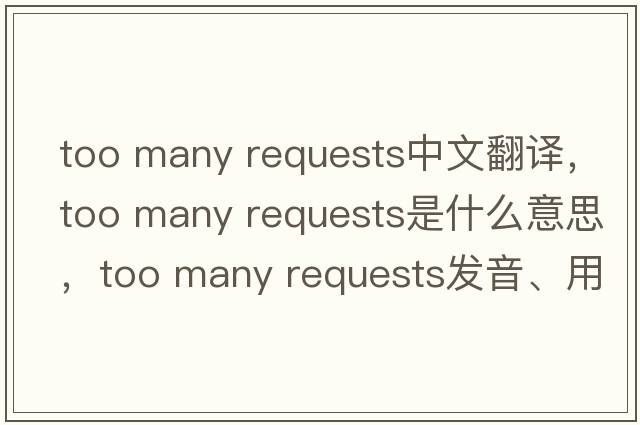too many requests中文翻譯，too many requests是什么意思，too many requests發(fā)音、用法及例句