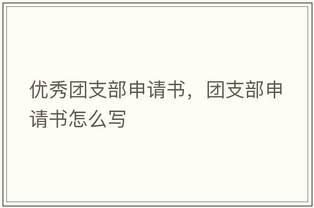 優(yōu)秀團支部申請書(shū)，團支部申請書(shū)怎么寫(xiě)