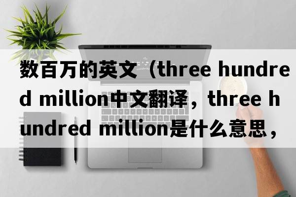 數百萬(wàn)的英文（three hundred million中文翻譯，three hundred million是什么意思，three hundred million發(fā)音、用法及例句）