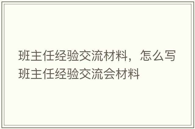班主任經(jīng)驗交流材料，怎么寫(xiě)班主任經(jīng)驗交流會(huì )材料